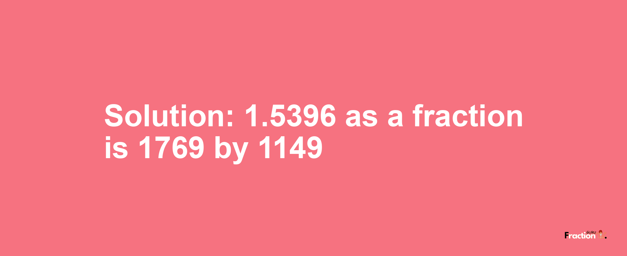 Solution:1.5396 as a fraction is 1769/1149